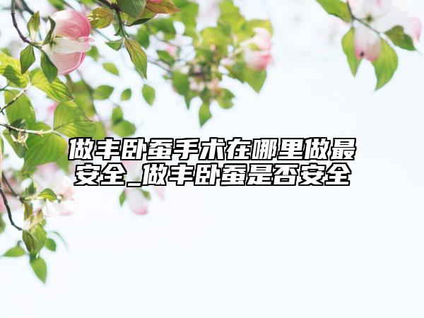 做豐臥蠶手術(shù)在哪里做最安全_做豐臥蠶是否安全
