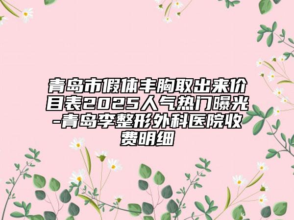 青島市假體豐胸取出來價(jià)目表2025人氣熱門曝光-青島李整形外科醫(yī)院收費(fèi)明細(xì)