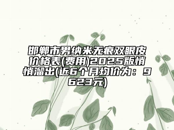 邯鄲市男納米無痕雙眼皮價格表(費用)2025版悄悄溜出(近6個月均價為：9623元)