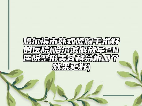 哈爾濱市韓式隆胸手術(shù)好的醫(yī)院(哈爾濱解放軍211醫(yī)院整形美容科分析哪個效果更好)
