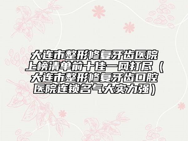 大連市整形修復(fù)牙齒醫(yī)院上榜清單前十佳一網(wǎng)打盡（大連市整形修復(fù)牙齒口腔醫(yī)院連鎖名氣大實力強）
