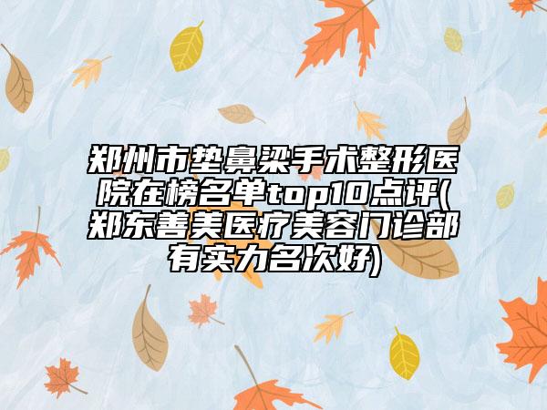 鄭州市墊鼻梁手術(shù)整形醫(yī)院在榜名單top10點(diǎn)評(píng)(鄭東善美醫(yī)療美容門診部有實(shí)力名次好)