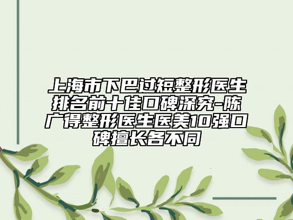 上海市下巴過短整形醫(yī)生排名前十佳口碑深究-陳廣得整形醫(yī)生醫(yī)美10強口碑擅長各不同
