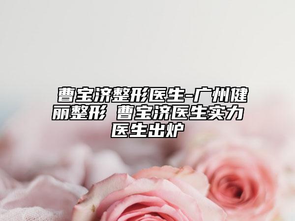 ?曹寶濟(jì)整形醫(yī)生-廣州健麗整形?曹寶濟(jì)醫(yī)生實力醫(yī)生出爐