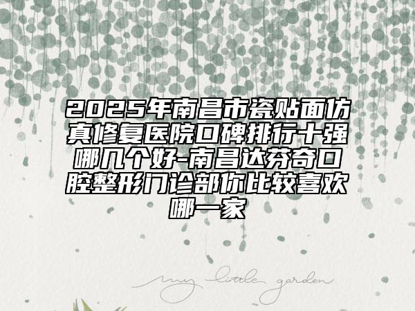 2025年南昌市瓷貼面仿真修復(fù)醫(yī)院口碑排行十強(qiáng)哪幾個(gè)好-南昌達(dá)芬奇口腔整形門(mén)診部你比較喜歡哪一家