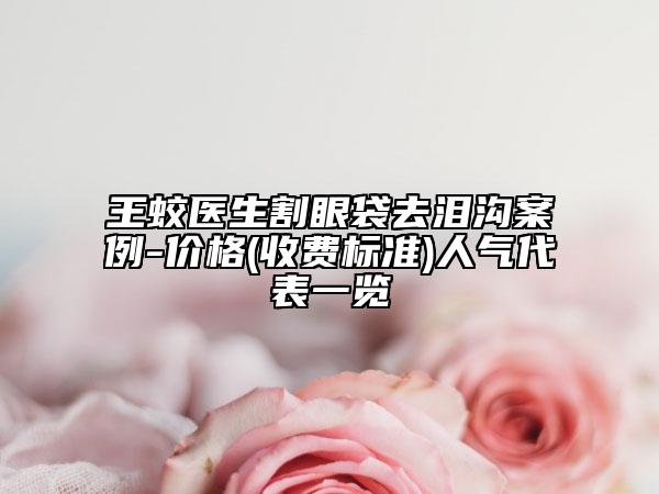 王蛟醫(yī)生割眼袋去淚溝案例-價(jià)格(收費(fèi)標(biāo)準(zhǔn))人氣代表一覽