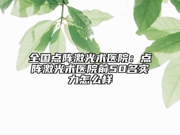 全國(guó)點(diǎn)陣激光術(shù)醫(yī)院：點(diǎn)陣激光術(shù)醫(yī)院前50名實(shí)力怎么樣