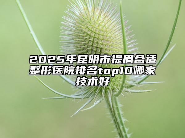 2025年昆明市提眉合適整形醫(yī)院排名top10哪家技術好