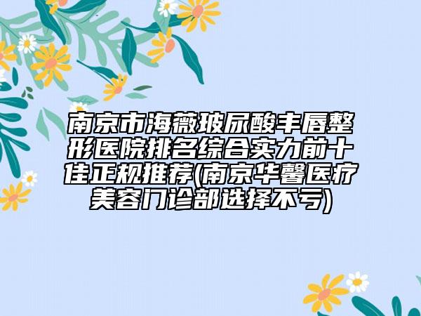 南京市海薇玻尿酸豐唇整形醫(yī)院排名綜合實(shí)力前十佳正規(guī)推薦(南京華馨醫(yī)療美容門診部選擇不虧)