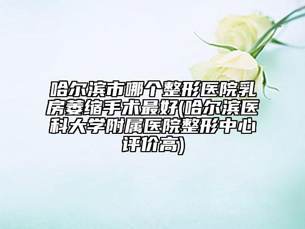 哈爾濱市哪個(gè)整形醫(yī)院乳房萎縮手術(shù)最好(哈爾濱醫(yī)科大學(xué)附屬醫(yī)院整形中心評(píng)價(jià)高)