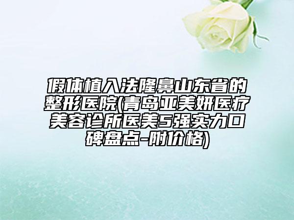 假體植入法隆鼻山東省的整形醫(yī)院(青島亞美妍醫(yī)療美容診所醫(yī)美5強(qiáng)實力口碑盤點-附價格)