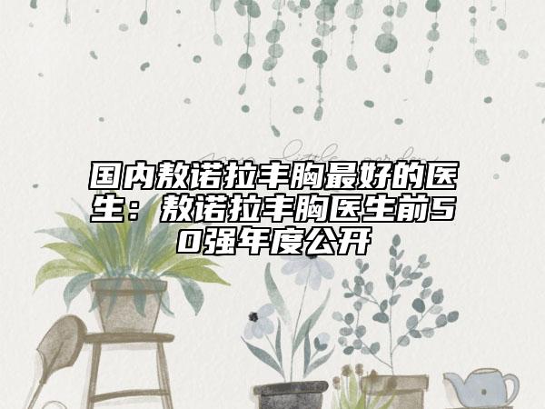 國內(nèi)敖諾拉豐胸最好的醫(yī)生：敖諾拉豐胸醫(yī)生前50強年度公開