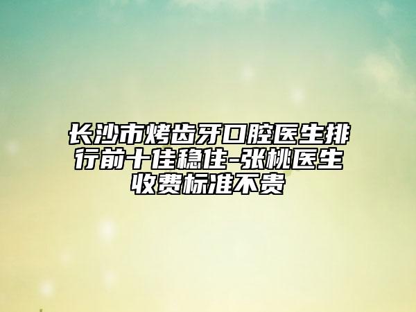 長(zhǎng)沙市烤齒牙口腔醫(yī)生排行前十佳穩(wěn)住-張?zhí)裔t(yī)生收費(fèi)標(biāo)準(zhǔn)不貴