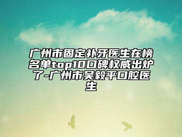 廣州市固定補(bǔ)牙醫(yī)生在榜名單top10口碑權(quán)威出爐了-廣州市吳毅平口腔醫(yī)生
