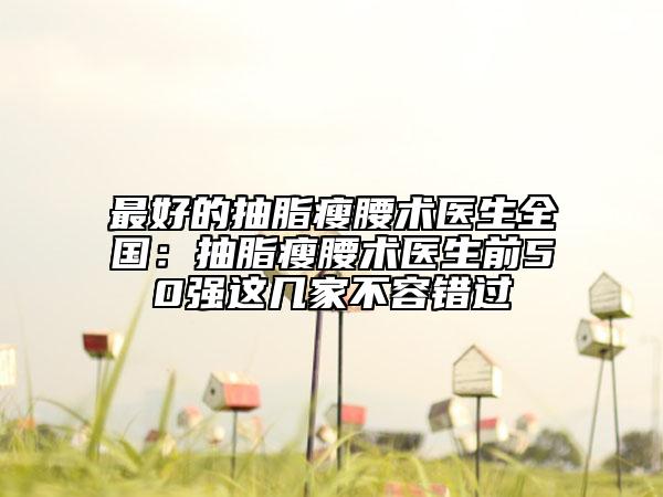 最好的抽脂瘦腰術(shù)醫(yī)生全國：抽脂瘦腰術(shù)醫(yī)生前50強這幾家不容錯過