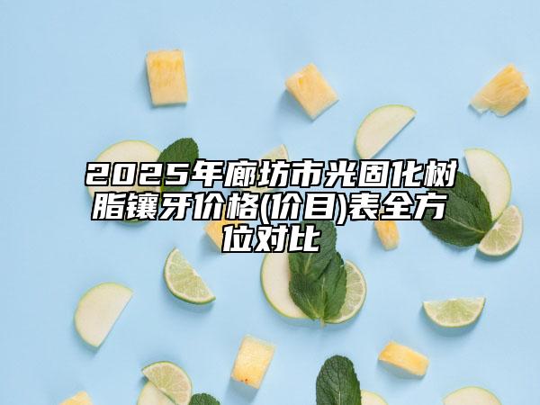 2025年廊坊市光固化樹脂鑲牙價(jià)格(價(jià)目)表全方位對(duì)比