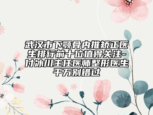 武漢市下顎骨內(nèi)推矯正醫(yī)生排行前十位值得關(guān)注-付冰川主任醫(yī)師整形醫(yī)生千萬別錯(cuò)過