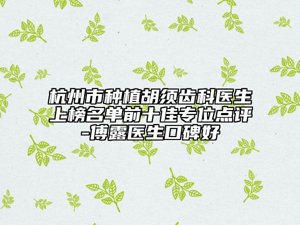 杭州市種植胡須齒科醫(yī)生上榜名單前十佳專位點(diǎn)評-傅露醫(yī)生口碑好