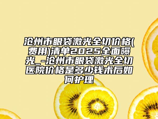 滄州市眼袋激光全切價(jià)格(費(fèi)用)清單2025全面曝光_-滄州市眼袋激光全切醫(yī)院價(jià)格是多少錢術(shù)后如何護(hù)理
