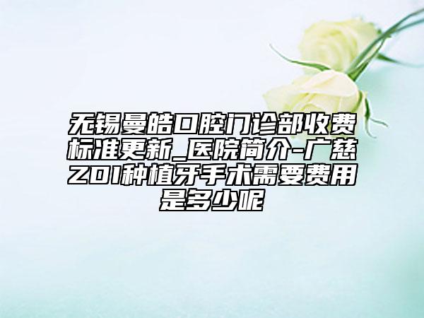 無(wú)錫曼皓口腔門診部收費(fèi)標(biāo)準(zhǔn)更新_醫(yī)院簡(jiǎn)介-廣慈ZDI種植牙手術(shù)需要費(fèi)用是多少呢