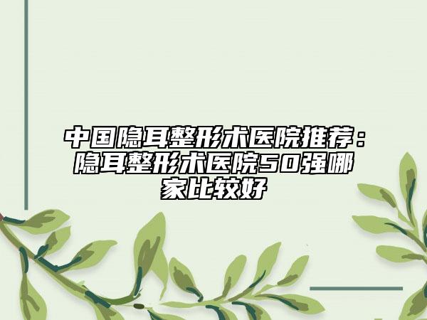 中國隱耳整形術(shù)醫(yī)院推薦：隱耳整形術(shù)醫(yī)院50強哪家比較好