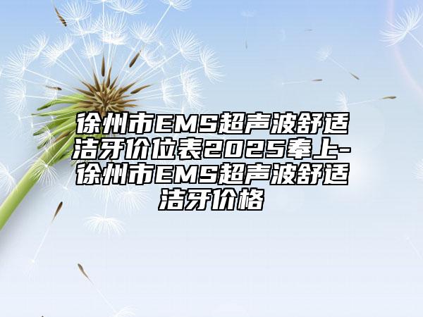 徐州市EMS超聲波舒適潔牙價(jià)位表2025奉上-徐州市EMS超聲波舒適潔牙價(jià)格