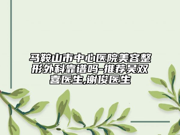 馬鞍山市中心醫(yī)院美容整形外科靠譜嗎-推薦吳雙喜醫(yī)生,謝俊醫(yī)生