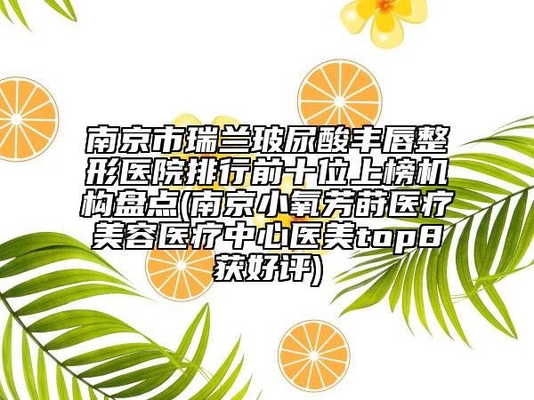 南京市瑞蘭玻尿酸豐唇整形醫(yī)院排行前十位上榜機構(gòu)盤點(南京小氧芳蒔醫(yī)療美容醫(yī)療中心醫(yī)美top8獲好評)