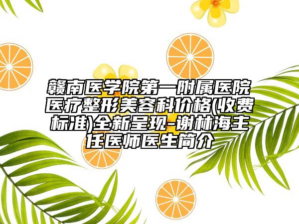 贛南醫(yī)學(xué)院第一附屬醫(yī)院醫(yī)療整形美容科價格(收費(fèi)標(biāo)準(zhǔn))全新呈現(xiàn)-謝林海主任醫(yī)師醫(yī)生簡介