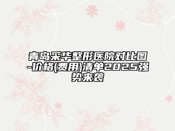 青島采華整形醫(yī)院對(duì)比圖-價(jià)格(費(fèi)用)清單2025強(qiáng)勢(shì)來襲