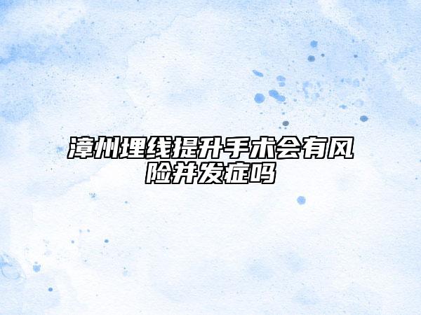 漳州埋線提升手術(shù)會(huì)有風(fēng)險(xiǎn)并發(fā)癥嗎