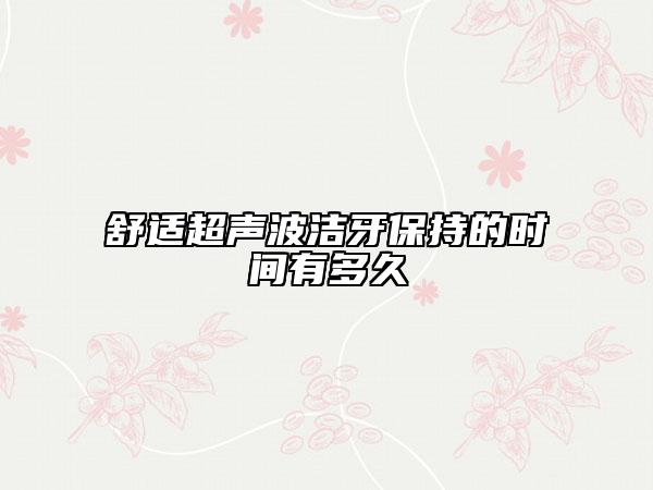舒適超聲波潔牙保持的時間有多久