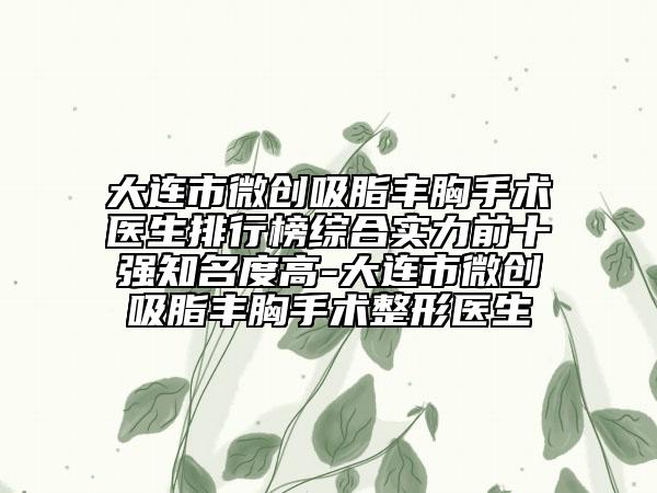 大連市微創(chuàng)吸脂豐胸手術(shù)醫(yī)生排行榜綜合實力前十強知名度高-大連市微創(chuàng)吸脂豐胸手術(shù)整形醫(yī)生
