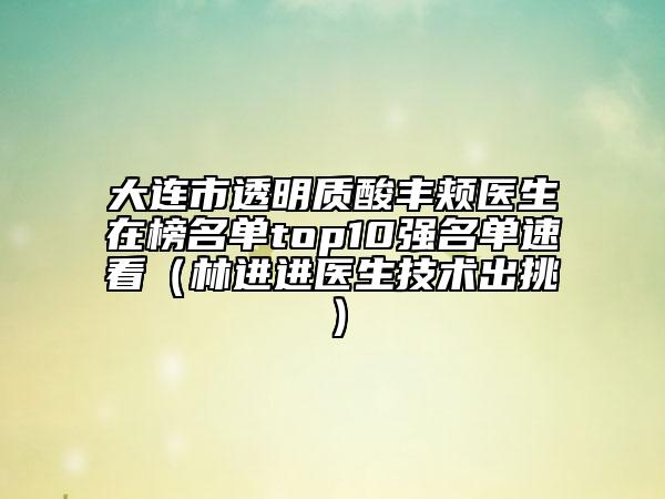 大連市透明質(zhì)酸豐頰醫(yī)生在榜名單top10強名單速看（林進(jìn)進(jìn)醫(yī)生技術(shù)出挑）