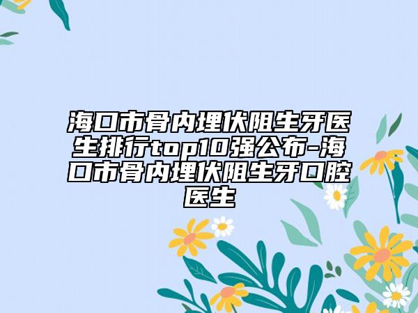 ?？谑泄莾?nèi)埋伏阻生牙醫(yī)生排行top10強公布-海口市骨內(nèi)埋伏阻生牙口腔醫(yī)生