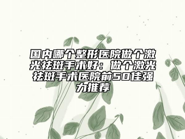 國內(nèi)哪個整形醫(yī)院做個激光祛斑手術(shù)好：做個激光祛斑手術(shù)醫(yī)院前50佳強力推薦
