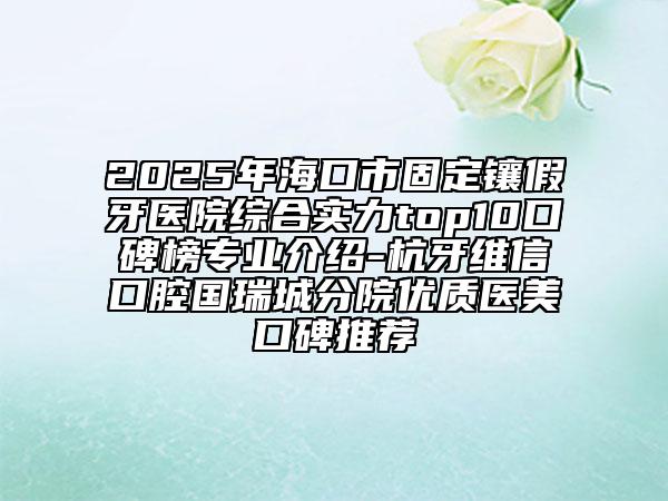 2025年?？谑泄潭ㄨ偧傺泪t(yī)院綜合實(shí)力top10口碑榜專業(yè)介紹-杭牙維信口腔國(guó)瑞城分院優(yōu)質(zhì)醫(yī)美口碑推薦