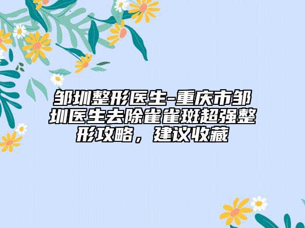 鄒圳整形醫(yī)生-重慶市鄒圳醫(yī)生去除雀雀斑超強整形攻略，建議收藏