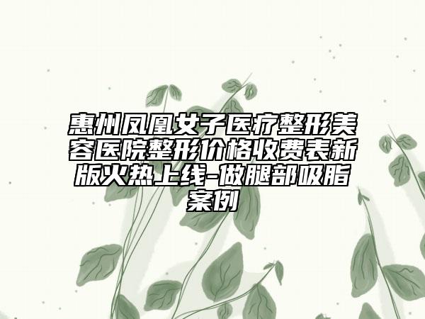惠州鳳凰女子醫(yī)療整形美容醫(yī)院整形價格收費(fèi)表新版火熱上線-做腿部吸脂案例