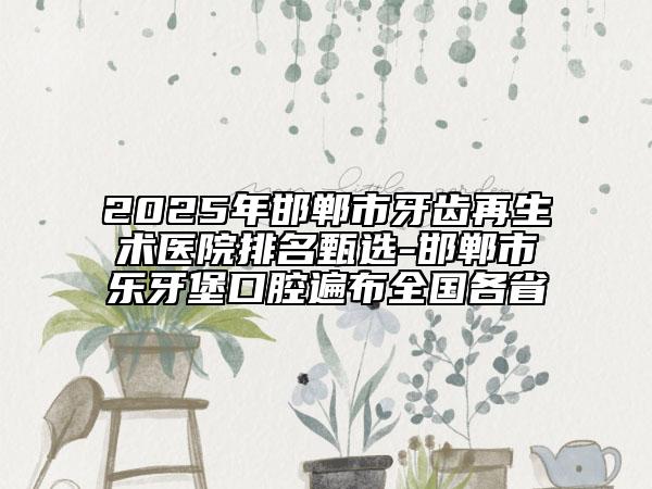 2025年邯鄲市牙齒再生術(shù)醫(yī)院排名甄選-邯鄲市樂牙堡口腔遍布全國(guó)各省