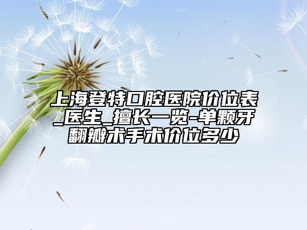 上海登特口腔醫(yī)院價(jià)位表_醫(yī)生_擅長一覽-單顆牙翻瓣術(shù)手術(shù)價(jià)位多少