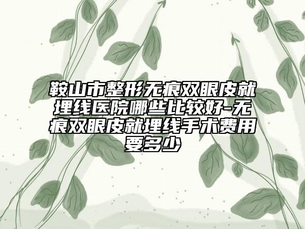 鞍山市整形無(wú)痕雙眼皮就埋線醫(yī)院哪些比較好-無(wú)痕雙眼皮就埋線手術(shù)費(fèi)用要多少