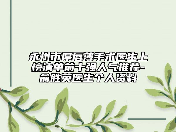 永州市厚唇薄手術(shù)醫(yī)生上榜清單前十強(qiáng)人氣推薦-俞勝英醫(yī)生個(gè)人資料