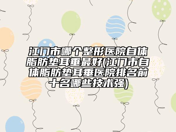 江門市哪個(gè)整形醫(yī)院自體脂肪墊耳垂最好(江門市自體脂肪墊耳垂醫(yī)院排名前十名哪些技術(shù)強(qiáng))