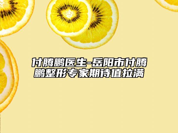 付騰鵬醫(yī)生-岳陽(yáng)市付騰鵬整形專家期待值拉滿