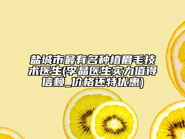 鹽城市最有名種植眉毛技術(shù)醫(yī)生(李晶醫(yī)生實(shí)力值得信賴(lài)_價(jià)格還特優(yōu)惠)