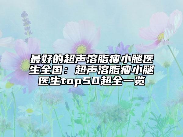 最好的超聲溶脂瘦小腿醫(yī)生全國：超聲溶脂瘦小腿醫(yī)生top50超全一覽