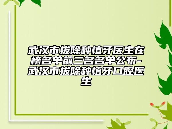 武漢市拔除種植牙醫(yī)生在榜名單前三名名單公布-武漢市拔除種植牙口腔醫(yī)生