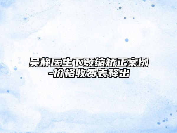 吳靜醫(yī)生下顎縮矯正案例-價格收費表釋出