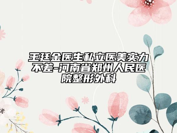 王廷金醫(yī)生私立醫(yī)美實(shí)力不差-河南省鄭州人民醫(yī)院整形外科